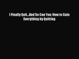 Download I Finally Quit...And So Can You: How to Gain Everything by Quitting Free Books