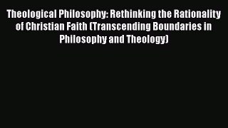 Read Theological Philosophy: Rethinking the Rationality of Christian Faith (Transcending Boundaries
