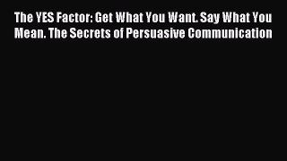 Read The YES Factor: Get What You Want. Say What You Mean. The Secrets of Persuasive Communication
