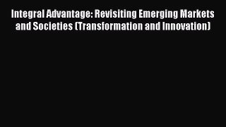 Read Integral Advantage: Revisiting Emerging Markets and Societies (Transformation and Innovation)