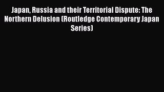 Read Japan Russia and their Territorial Dispute: The Northern Delusion (Routledge Contemporary
