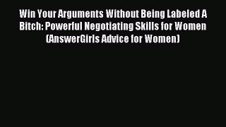 Read Win Your Arguments Without Being Labeled A Bitch: Powerful Negotiating Skills for Women