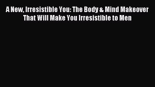 Read A New Irresistible You: The Body & Mind Makeover That Will Make You Irresistible to Men