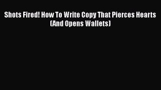 Read Shots Fired! How To Write Copy That Pierces Hearts (And Opens Wallets) PDF Online