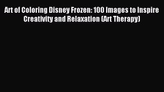 Read Art of Coloring Disney Frozen: 100 Images to Inspire Creativity and Relaxation (Art Therapy)