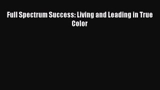 Read Full Spectrum Success: Living and Leading in True Color PDF Online