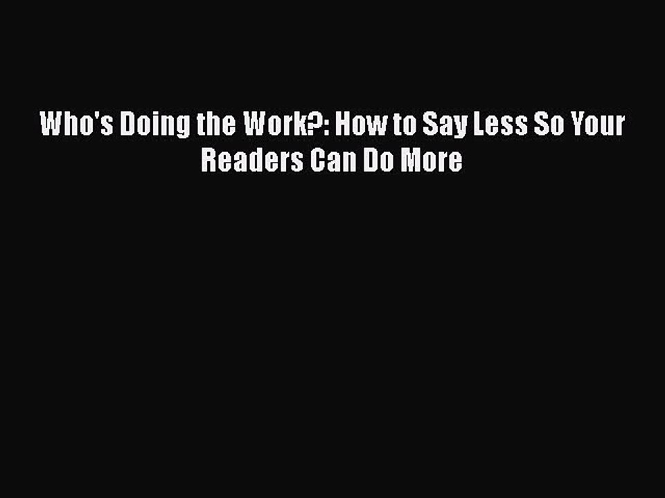 PDF Who's Doing the Work?: How to Say Less So Your Readers Can Do More  Read Online