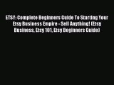 Read ETSY: Complete Beginners Guide To Starting Your Etsy Business Empire - Sell Anything!