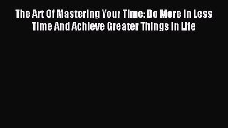 Read The Art Of Mastering Your Time: Do More In Less Time And Achieve Greater Things In Life