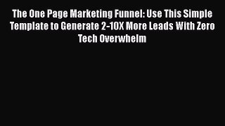 Read The One Page Marketing Funnel: Use This Simple Template to Generate 2-10X More Leads With