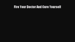 Download Fire Your Doctor And Cure Yourself PDF Free
