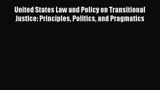 Read United States Law and Policy on Transitional Justice: Principles Politics and Pragmatics