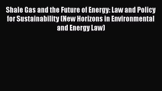 Read Shale Gas and the Future of Energy: Law and Policy for Sustainability (New Horizons in