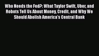 Read Who Needs the Fed?: What Taylor Swift Uber and Robots Tell Us About Money Credit and Why