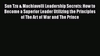 Read Sun Tzu & Machiavelli Leadership Secrets: How to Become a Superior Leader Utilizing the