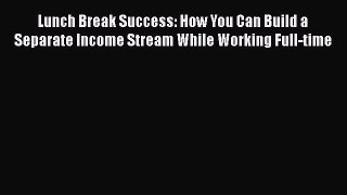 Read Lunch Break Success: How You Can Build a Separate Income Stream While Working Full-time