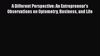 Read A Different Perspective: An Entrepreneur's Observations on Optometry Business and Life