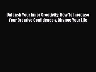 Read Unleash Your Inner Creativity: How To Increase Your Creative Confidence & Change Your