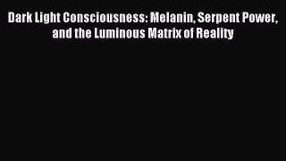 Read Dark Light Consciousness: Melanin Serpent Power and the Luminous Matrix of Reality Ebook
