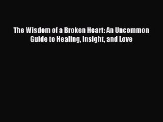 Download The Wisdom of a Broken Heart: An Uncommon Guide to Healing Insight and Love Ebook