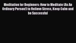 Download Meditation for Beginners: How to Meditate (As An Ordinary Person!) to Relieve Stress