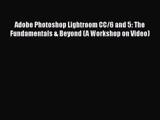 Read Adobe Photoshop Lightroom CC/6 and 5: The Fundamentals & Beyond (A Workshop on Video)