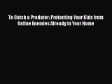 Download To Catch a Predator: Protecting Your Kids from Online Enemies Already in Your Home