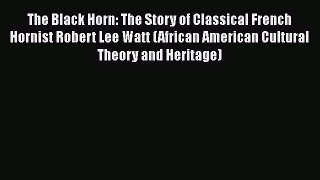 Download The Black Horn: The Story of Classical French Hornist Robert Lee Watt (African American