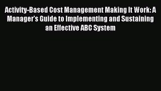 Read Activity-Based Cost Management Making It Work: A Manager's Guide to Implementing and Sustaining