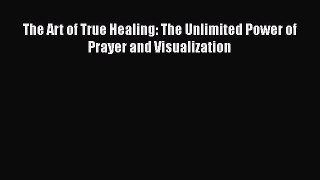 Download The Art of True Healing: The Unlimited Power of Prayer and Visualization Ebook Free