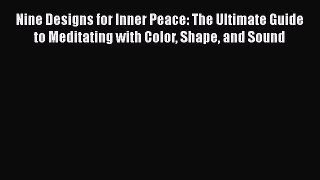 Download Nine Designs for Inner Peace: The Ultimate Guide to Meditating with Color Shape and