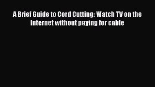 Download A Brief Guide to Cord Cutting: Watch TV on the Internet without paying for cable PDF