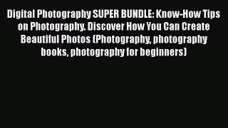 Read Digital Photography SUPER BUNDLE: Know-How Tips on Photography. Discover How You Can Create