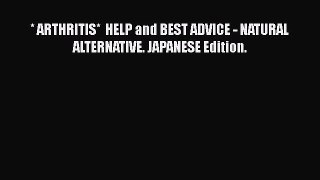 Read * ARTHRITIS*  HELP and BEST ADVICE - NATURAL ALTERNATIVE. JAPANESE Edition. Ebook Free
