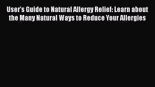 Download User's Guide to Natural Allergy Relief: Learn about the Many Natural Ways to Reduce