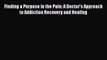 PDF Finding a Purpose in the Pain: A Doctor's Approach to Addiction Recovery and Healing Free