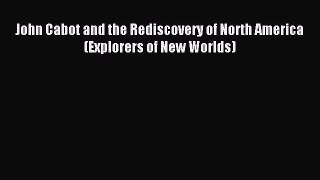 Read John Cabot and the Rediscovery of North America (Explorers of New Worlds) Ebook Free