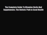Read The Complete Guide To Vitamins Herbs And Supplements: The Holistic Path to Good Health