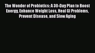 Read The Wonder of Probiotics: A 30-Day Plan to Boost Energy Enhance Weight Loss Heal GI Problems