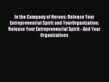 Read In the Company of Heroes: Release Your Entrepreneurial Spirit and YourOrganization: Release