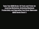 Read Tame Your ADHD Brain: 50 Tools and Tricks for Inspiring Motivation Achieving Maximum Productivity