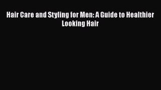 Download Hair Care and Styling for Men: A Guide to Healthier Looking Hair PDF Online