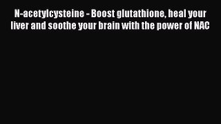 Read N-acetylcysteine - Boost glutathione heal your liver and soothe your brain with the power