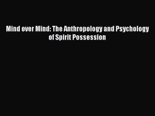 Read Mind over Mind: The Anthropology and Psychology of Spirit Possession Ebook Free