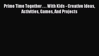 Download Prime Time Together . . . With Kids - Creative Ideas Activities Games And Projects