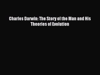 Read Charles Darwin: The Story of the Man and His Theories of Evolution PDF Online