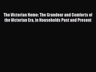 PDF The Victorian Home: The Grandeur and Comforts of the Victorian Era in Households Past and