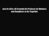 [PDF] Just Us Girls: 48 Creative Art Projects for Mothers and Daughters to Do Together# [Read]