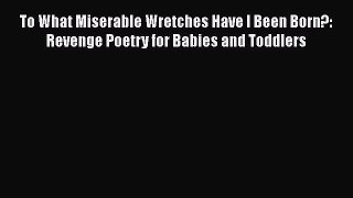 Download To What Miserable Wretches Have I Been Born?: Revenge Poetry for Babies and Toddlers