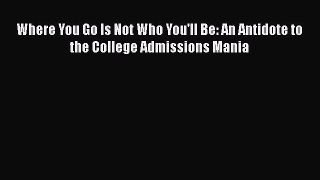 Read Where You Go Is Not Who You'll Be: An Antidote to the College Admissions Mania Ebook Free